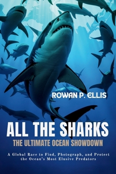ALl THE SHARKS: The Ultimate Ocean Showdown A Global Race to Find, Photograph, and Protect the Ocean’s Most Elusive Predators