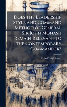 Hardcover Does the Leadership Style and Command Method of General Sir John Monash Remain Relevant to the Contemporary Commander? Book