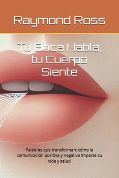 Tu Boca Habla, tu Cuerpo Siente: Palabras que transforman: cómo la comunicación positiva y negativa impacta su vida y salud (Spanish Edition)