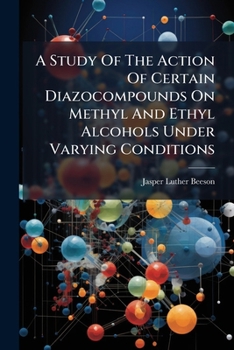 Paperback A Study of the Action of Certain Diazocompounds on Methyl and Ethyl Alcohols Under Varying Conditions Book