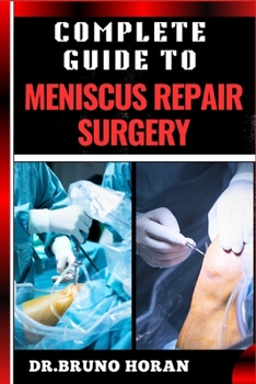 COMPLETE GUIDE TO MENISCUS REPAIR SURGERY: Essential Handbook To Effective Treatments, Recovery Strategies, and Expert Insights for Knee Injury Relief