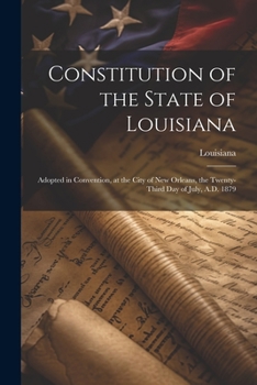 Paperback Constitution of the State of Louisiana: Adopted in Convention, at the City of New Orleans, the Twenty-Third Day of July, A.D. 1879 Book