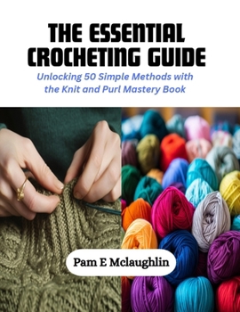 Paperback The Essential Crocheting Guide: Unlocking 50 Simple Methods with the Knit and Purl Mastery Book