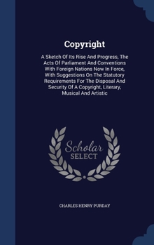 Copyright: A Sketch Of Its Rise And Progress, The Acts Of Parliament And Conventions With Foreign Nations Now In Force, With Suggestions On The ... A Copyright, Literary, Musical And Artistic