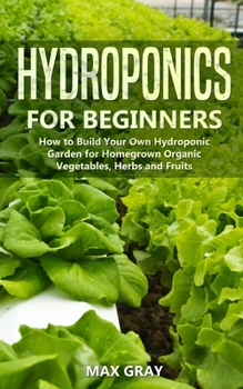 Paperback Hydroponics for Beginners: How to Build Your Own Hydroponic Garden for Homegrown Organic Vegetables, Herbs and Fruits Book