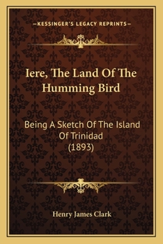 Iere, The Land Of The Humming Bird: Being A Sketch Of The Island Of Trinidad