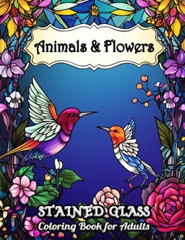 Stained Glass Animals and Flowers Coloring Book for Adults: Explore Enchanted Animals and Florals in Stained Glass Style - A Relaxation Coloring Book