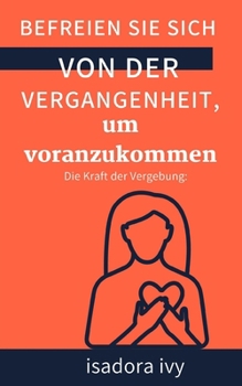 Die Kraft der Vergebung: Befreien Sie sich von der Vergangenheit, um voranzukommen (German Edition)