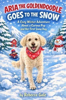 ARIA THE GOLDENDOODLE GOES TO THE SNOW: A Cozy Winter Adventure About a Curious Pup and Her First Snow Day