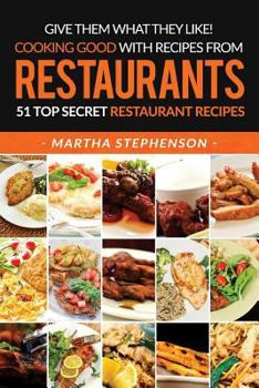 Give Them What They Like! Cooking Good with Recipes from Restaurants: 51 Top Secret Restaurant Recipes