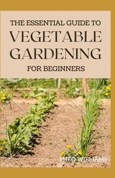 Paperback The Essential Guide to Vegetable Gardening for Beginners: A Simple Guide to Growing Vegetables at Home Book