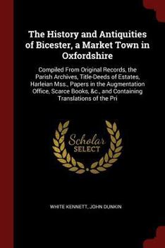 Paperback The History and Antiquities of Bicester, a Market Town in Oxfordshire: Compiled From Original Records, the Parish Archives, Title-Deeds of Estates, Ha Book
