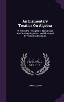 Hardcover An Elementary Treatise On Algebra: In Which the Principles of the Science Are Familiarly Explained, and Illustrated by Numerous Examples Book