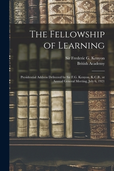 Paperback The Fellowship of Learning: Presidential Address Delivered by Sir F.G. Kenyon, K.C.B., at Annual General Meeting, July 6, 1921 Book