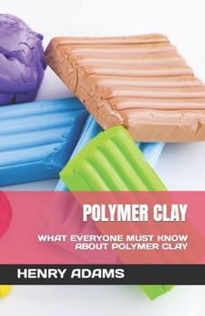 Polymer Clay: What Everyone Must Know about Polymer Clay