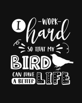 I Work Hard So That My Bird Can Have a Better Life: Bird Gift for People Who Love Their Pet Bird - Funny Saying with Cute Graphics Cover Design - Blank Lined Journal or Notebook