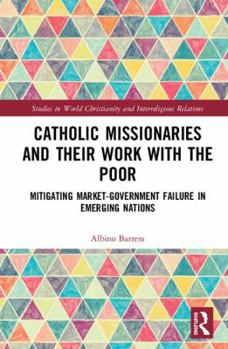 Hardcover Catholic Missionaries and Their Work with the Poor: Mitigating Market-Government Failure in Emerging Nations Book