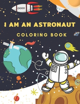 I Am An Astronaut Coloring Book: Space Coloring Book for Kids Ages 4-8 ( Coloring with Space, Rocket, Satellite, Spaceships, Astronaut, Planets, Alien and UFO )
