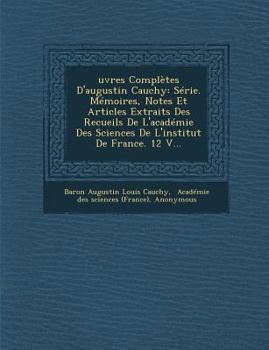 Uvres Completes D'Augustin Cauchy: Serie. Memoires, Notes Et Articles Extraits Des Recueils de L'Academie Des Sciences de L'Institut de France. 12 V..
