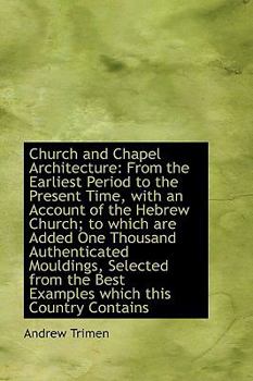 Church and Chapel Architecture : From the Earliest Period to the Present Time, with an Account of The