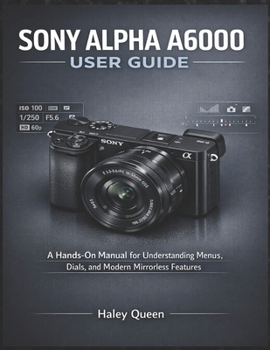 Paperback Sony Alpha A6000 User Guide: A Hands-On Manual for Understanding Menus, Dials, and Modern Mirrorless Features Book