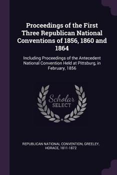 Paperback Proceedings of the First Three Republican National Conventions of 1856, 1860 and 1864: Including Proceedings of the Antecedent National Convention Hel Book