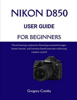 Paperback Nikon D850 User Guide for Beginners: Visual learning companion featuring annotated images, button layouts, and scenario-based exercises enhancing crea Book