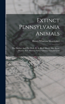 Hardcover Extinct Pennsylvania Animals: The Panther And The Wolf.-pt. Ii. Black Moose, Elk, Bison, Beaver, Pine Marten, Fisher, Glutton, Canada Lynx Book