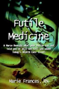 Paperback Futile Medicine: A Nurse Reveals what your Doctor has not told you or will not tell you about Today's Health Care Issues Book