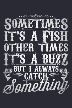 Sometimes Its a Fish Other Times Its a Buzz But I Always Catch Something: Fishing Lined Notebook, Journal, Organizer, Diary, Composition Notebook, Gifts for Fishermen and Fishing Lovers