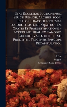 Stae Ecclesiae Lugdunensis, Seu Sti Remigii, Archiepiscopi Et Flori Diaconi Ecclesiae Lugdunensis, Libri Quatuor De Gratiâ Et Praedestinatione. - ... Episcopi, Recapitulatio... (Latin Edition)
