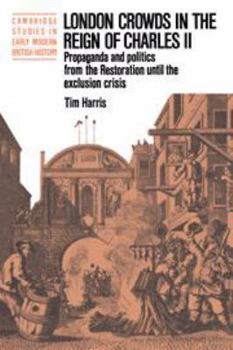 London Crowds in the Reign of Charles II: Propaganda and Politics from the Restoration until the Exclusion Crisis (Cambridge Studies in Early Modern British History) - Book  of the Cambridge Studies in Early Modern British History