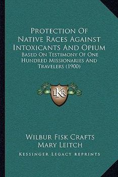 Paperback Protection Of Native Races Against Intoxicants And Opium: Based On Testimony Of One Hundred Missionaries And Travelers (1900) Book