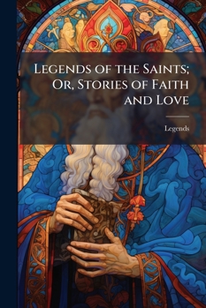 Legends of the Saints; Or, Stories of Faith and Love