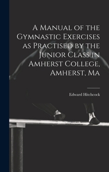 Hardcover A Manual of the Gymnastic Exercises as Practised by the Junior Class in Amherst College, Amherst, Ma Book