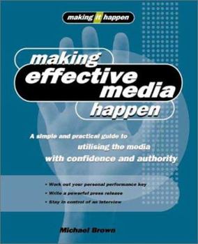 Paperback Making Effective Media Happen: A Simple and Practical Guide to Utilizing the Media with Confidence and Authority Book