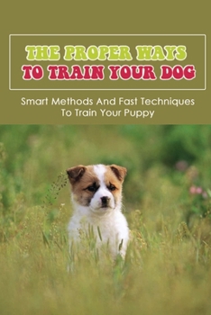Paperback The Proper Ways To Train Your Dog: Smart Methods And Fast Techniques To Train Your Puppy: Methods To Train A Dog Book
