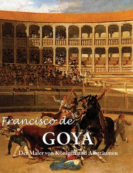 Francisco de Goya: Der Maler von Königen und Albträumen (German Edition)