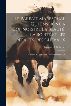 Paperback Le Parfait Mareschal Qui Enseigne a Connoistre La Beauté, La Bonté Et Les Defauts Des Chevaux: Les Signes & Les Causes Des Maladies, etc., etc [French] Book