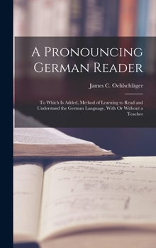 Hardcover A Pronouncing German Reader: To Which Is Added, Method of Learning to Read and Understand the German Language, With Or Without a Teacher Book