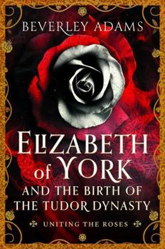 Elizabeth of York and the Birth of the Tudor Dynasty : Uniting the Roses