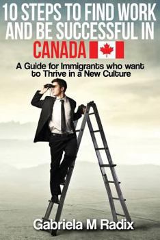 Paperback 10 Steps to Find Work and Be Successful in Canada: A Guide for Immigrants Who Want to Thrive in a New Culture Book