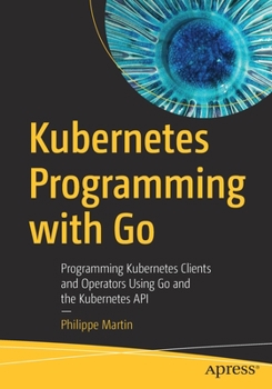 Paperback Kubernetes Programming with Go: Programming Kubernetes Clients and Operators Using Go and the Kubernetes API Book