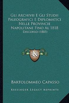 Paperback Gli Archivii E Gli Studii Paleografici E Diplomatici Nelle Provincie Napolitane Fino Al 1818: Discorso (1885) [Italian] Book