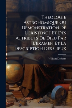 Theologie Astronomique, Ou Demonstration de l'Existence Et Des Attributs de Dieu, Par l'Examen Et La Description Des Cieux