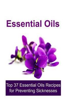 Paperback Essential Oils: Top 37 Essential Oils Recipes for Preventing Sicknesses: Essential Oils, Essential Oils Recipes, Essential Oils Guide, Book