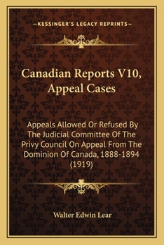 Canadian Reports V10, Appeal Cases: Appeals Allowed Or Refused By The Judicial Committee Of The Privy Council On Appeal From The Dominion Of Canada, 1888-1894