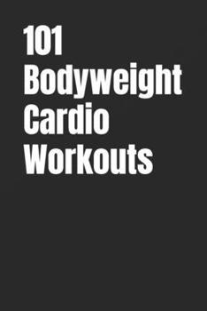 101 Bodyweight Cardio Workouts: Build Endurance, Burn Fat, and Boost Energy With No Equipment (The 101 Workout Series)