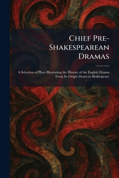 Chief Pre-Shakespearean Dramas: A Selection of Plays Illustrating the History of the English Drama From Its Origin Down to Shakespeare