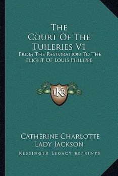 The Court Of The Tuileries V1: From The Restoration To The Flight Of Louis Philippe